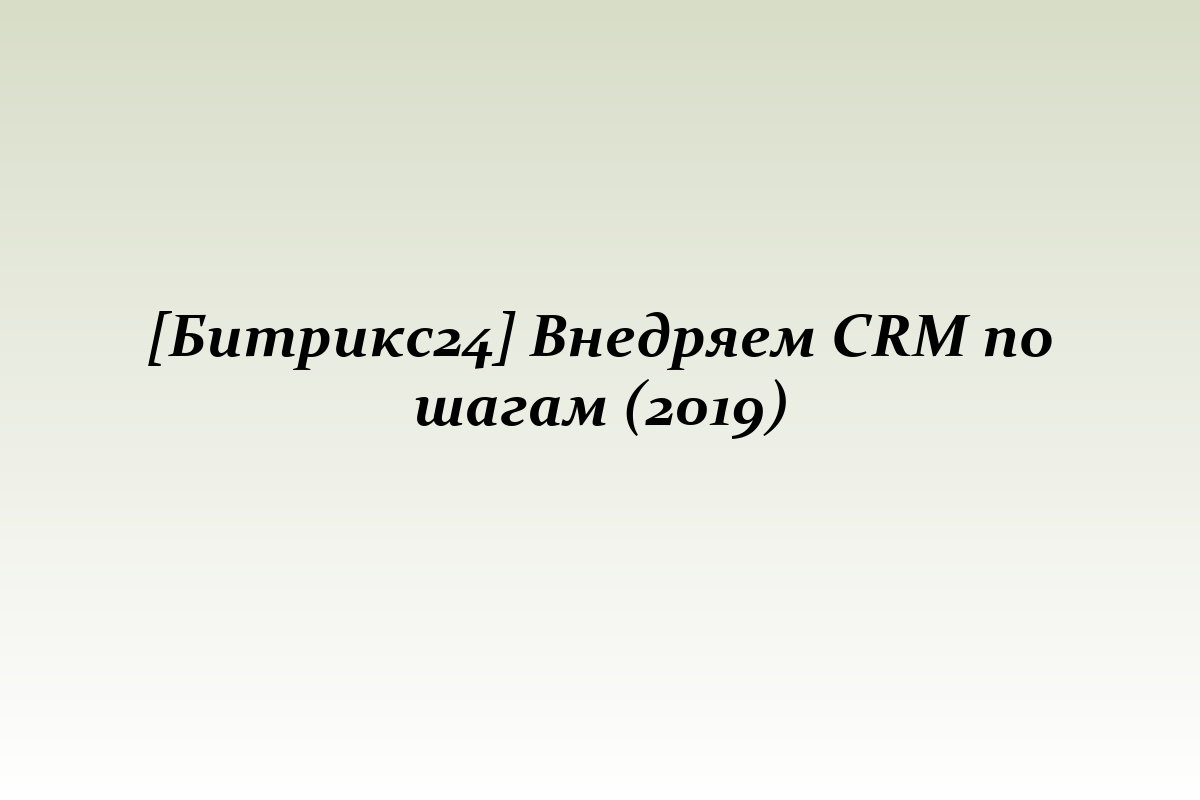 [Битрикс24] Внедряем CRM по шагам (2019)