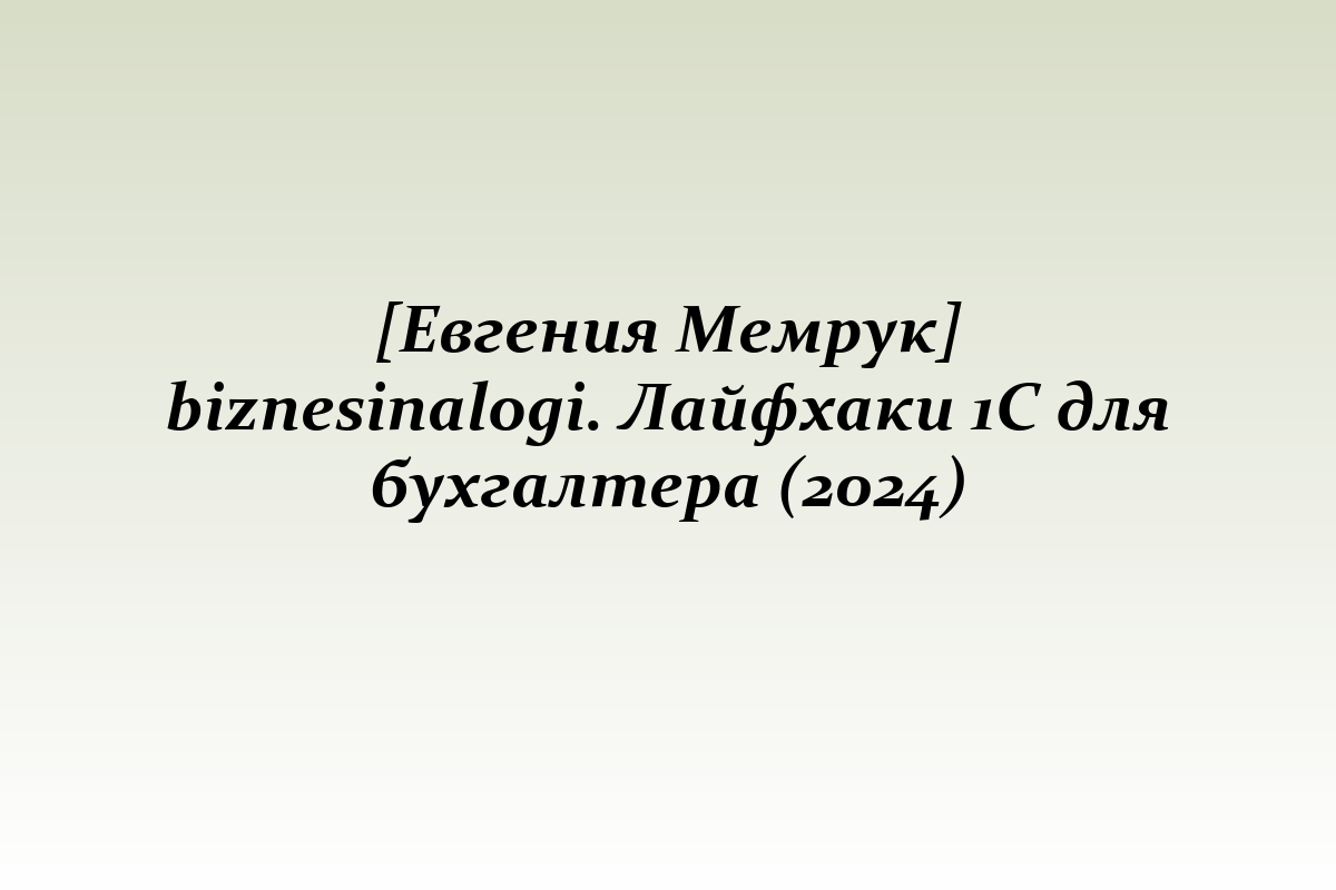 [Евгения Мемрук] biznesinalogi. Лайфхаки 1С для бухгалтера (2024)