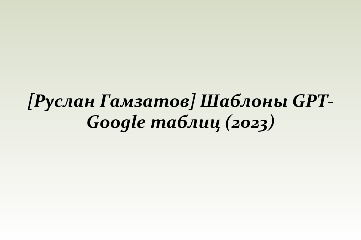 [Руслан Гамзатов] Шаблоны GPT-Google таблиц (2023)