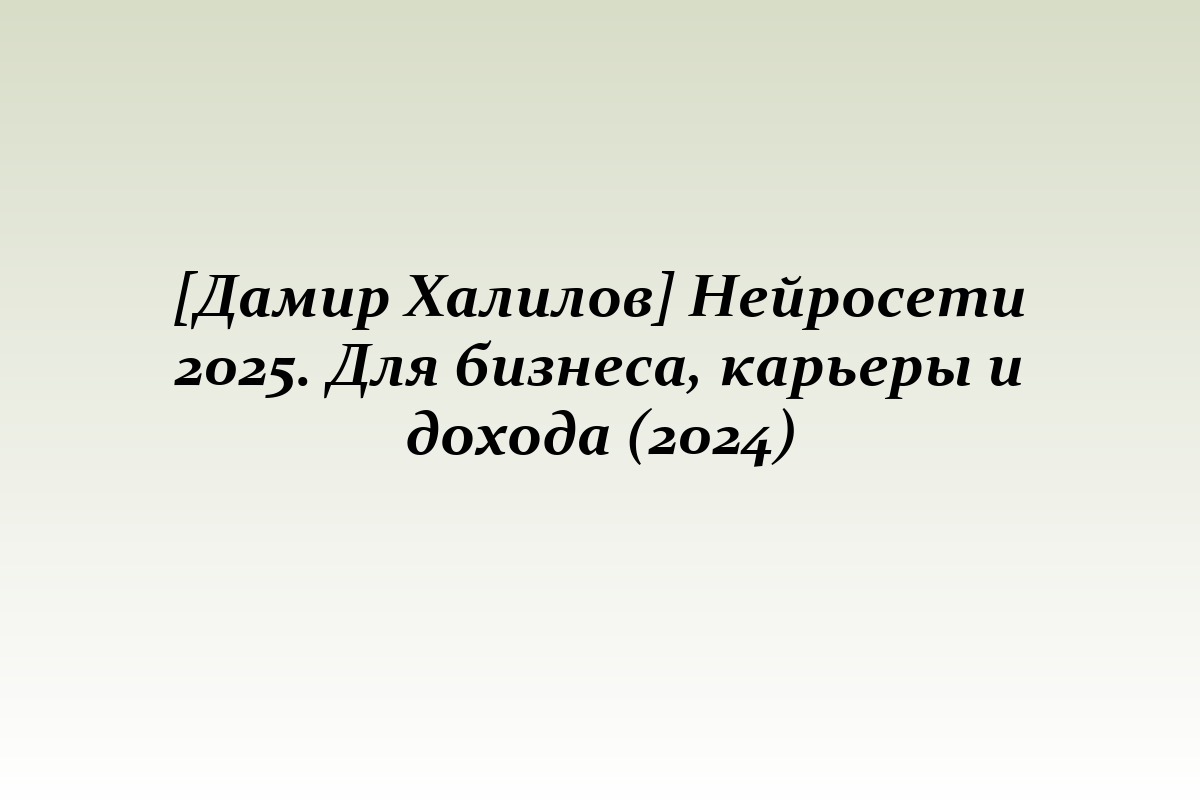 [Дамир Халилов] Нейросети 2025. Для бизнеса, карьеры и дохода (2024)