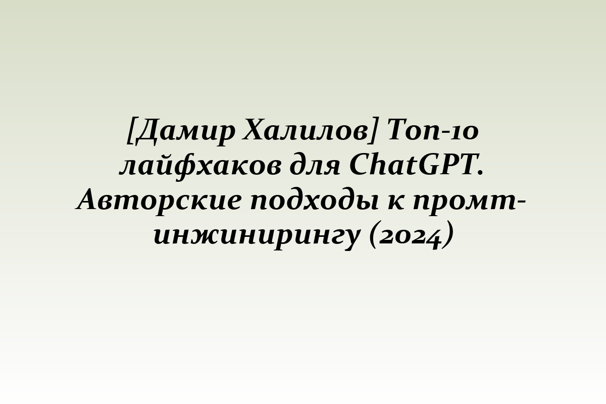 [Дамир Халилов] Топ-10 лайфхаков для ChatGPT. Авторские подходы к промт-инжинирингу (2024)