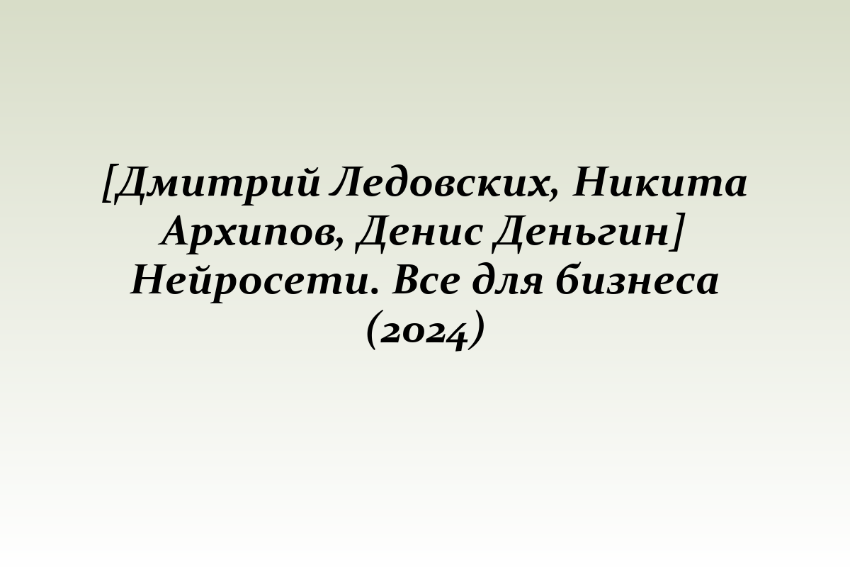 [Дмитрий Ледовских, Никита Архипов, Денис Деньгин] Нейросети. Все для бизнеса (2024)