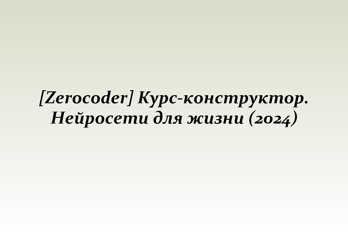 [Zerocoder] Курс-конструктор. Нейросети для жизни (2024)