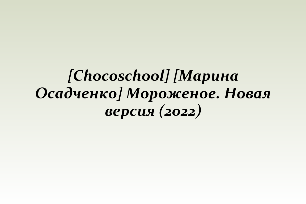 [Chocoschool] [Марина Осадченко] Мороженое. Новая версия (2022)