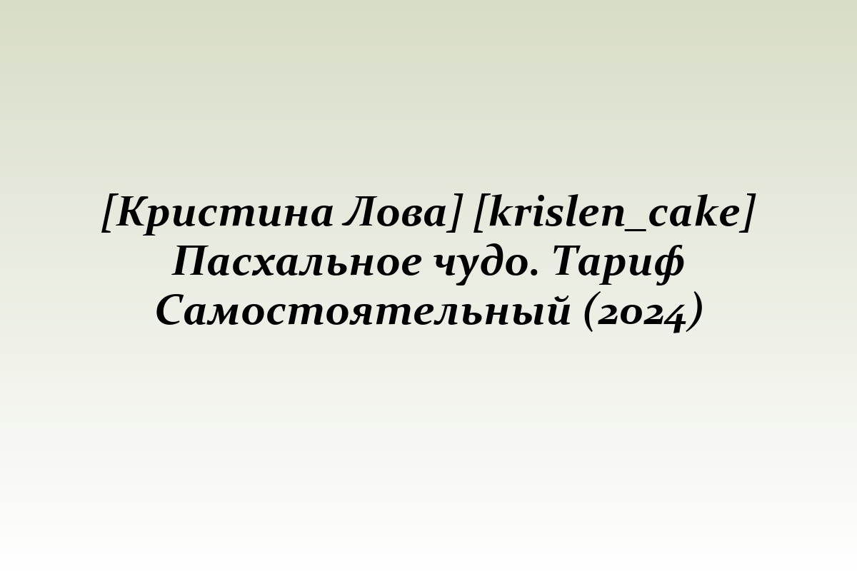[Кристина Лова] [krislen_cake] Пасхальное чудо. Тариф Самостоятельный (2024)