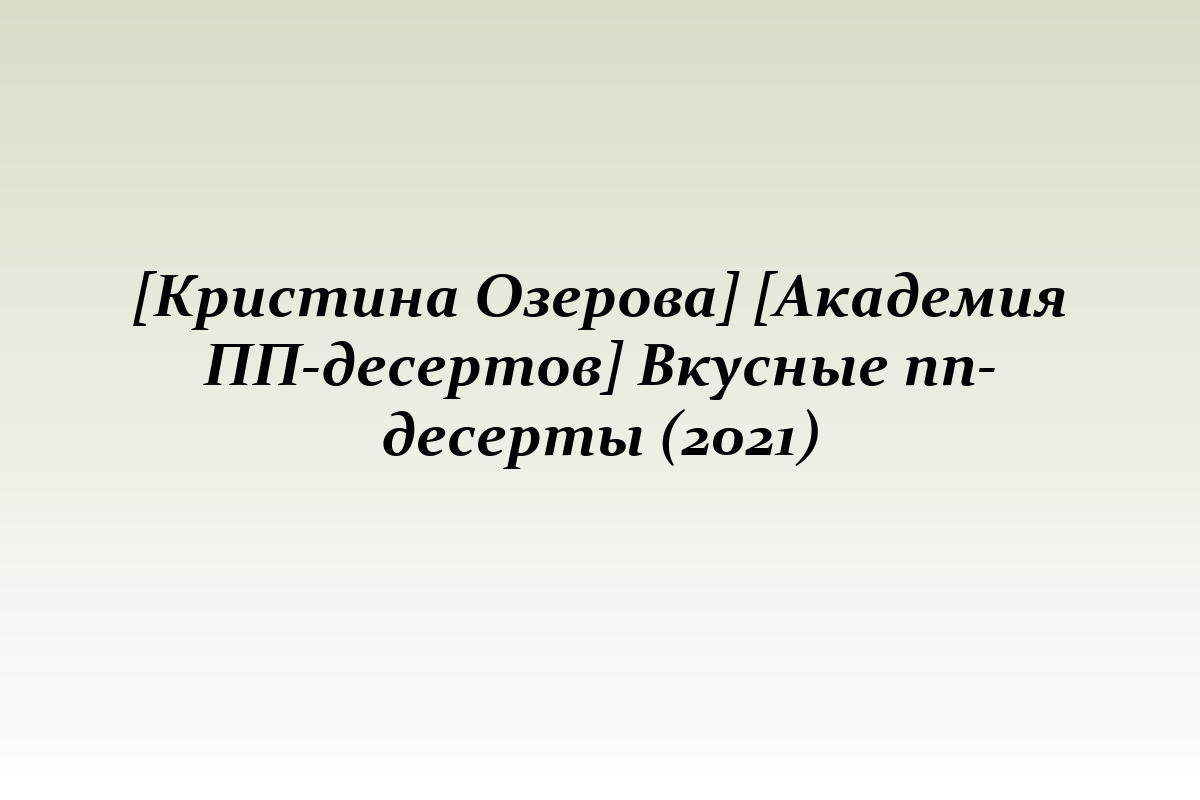 [Кристина Озерова] [Академия ПП-десертов] Вкусные пп-десерты (2021)