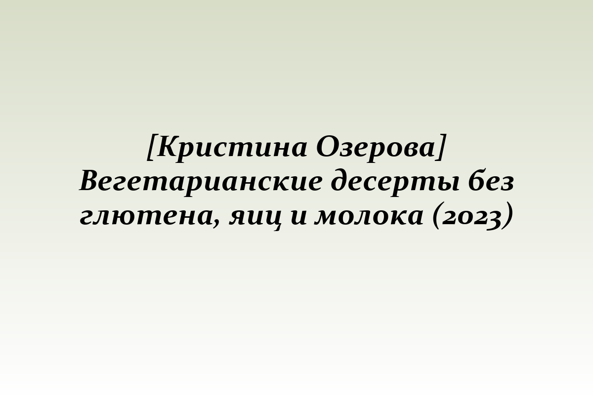 [Кристина Озерова] Вегетарианские десерты без глютена, яиц и молока (2023)