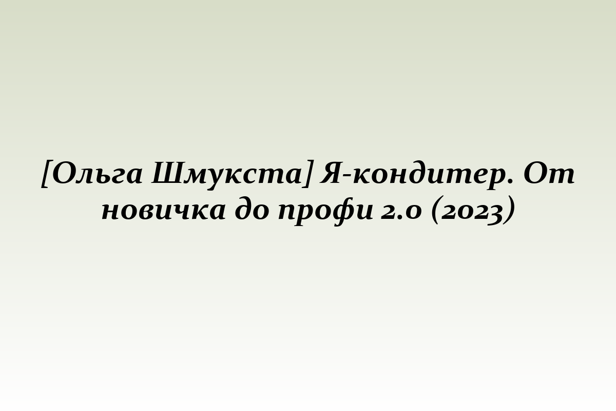 [Ольга Шмукста] Я-кондитер. От новичка до профи 2.0 (2023)