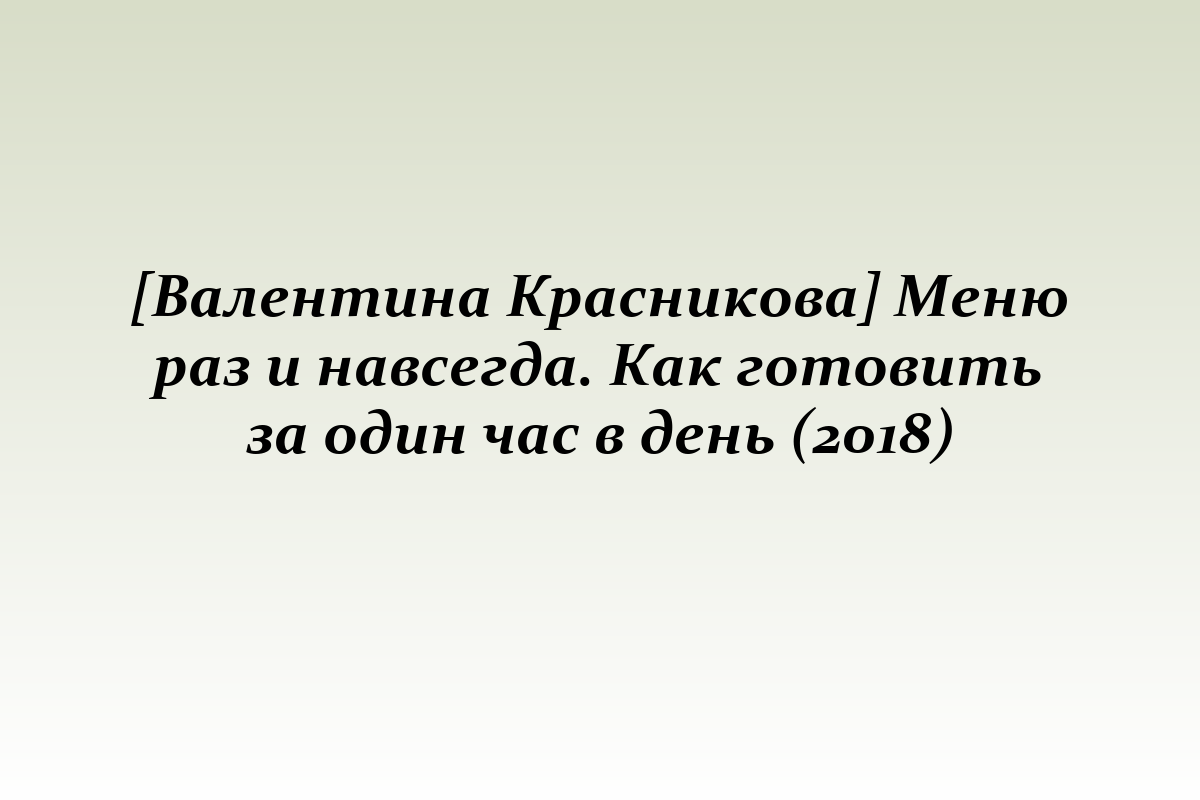 [Валентина Красникова] Меню раз и навсегда. Как готовить за один час в день (2018)