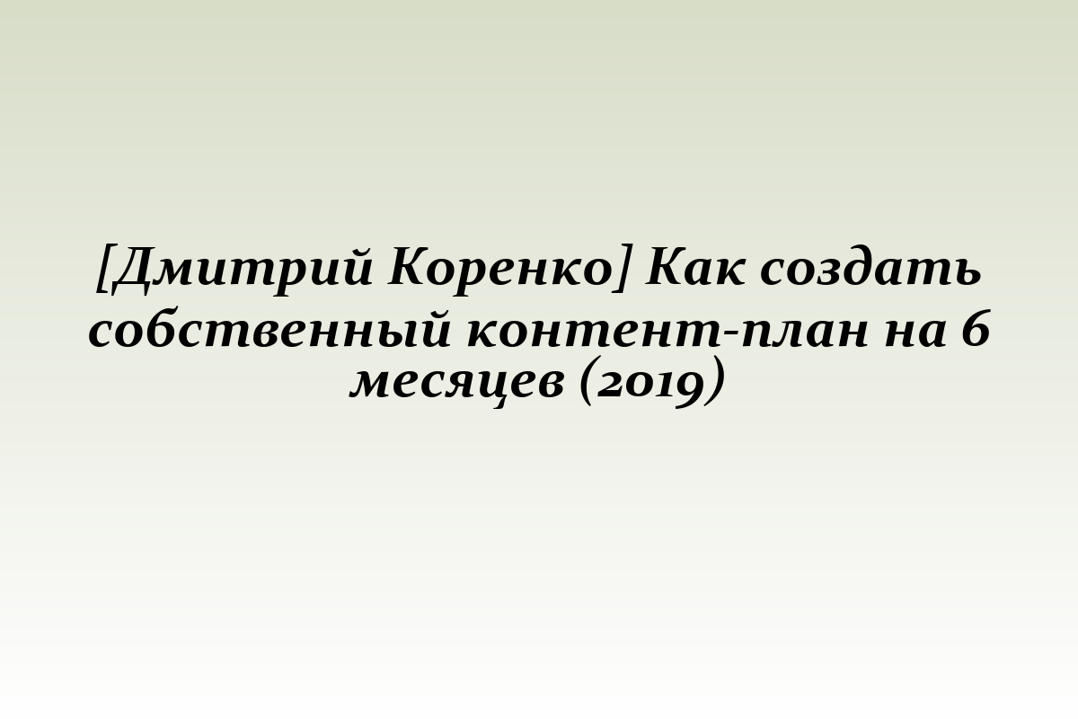 [Дмитрий Коренко] Как создать собственный контент-план на 6 месяцев (2019)