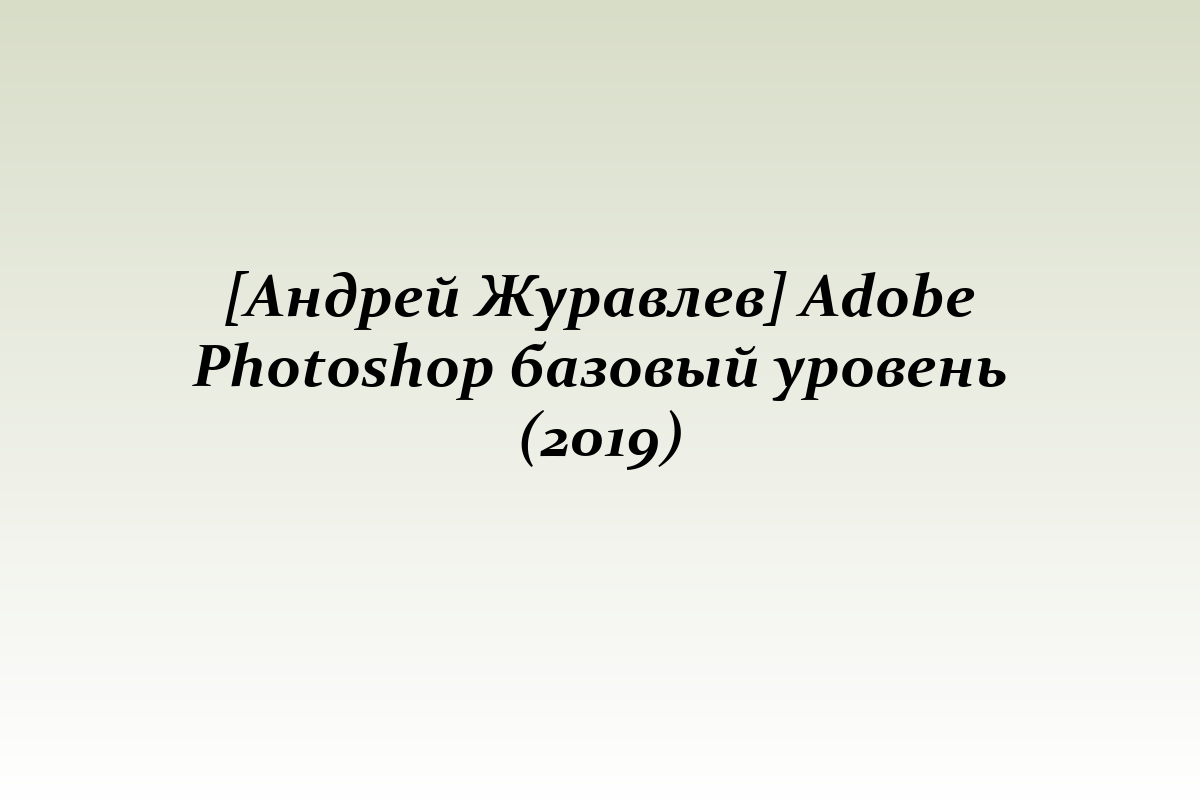 [Андрей Журавлев] Adobe Photoshop базовый уровень (2019)