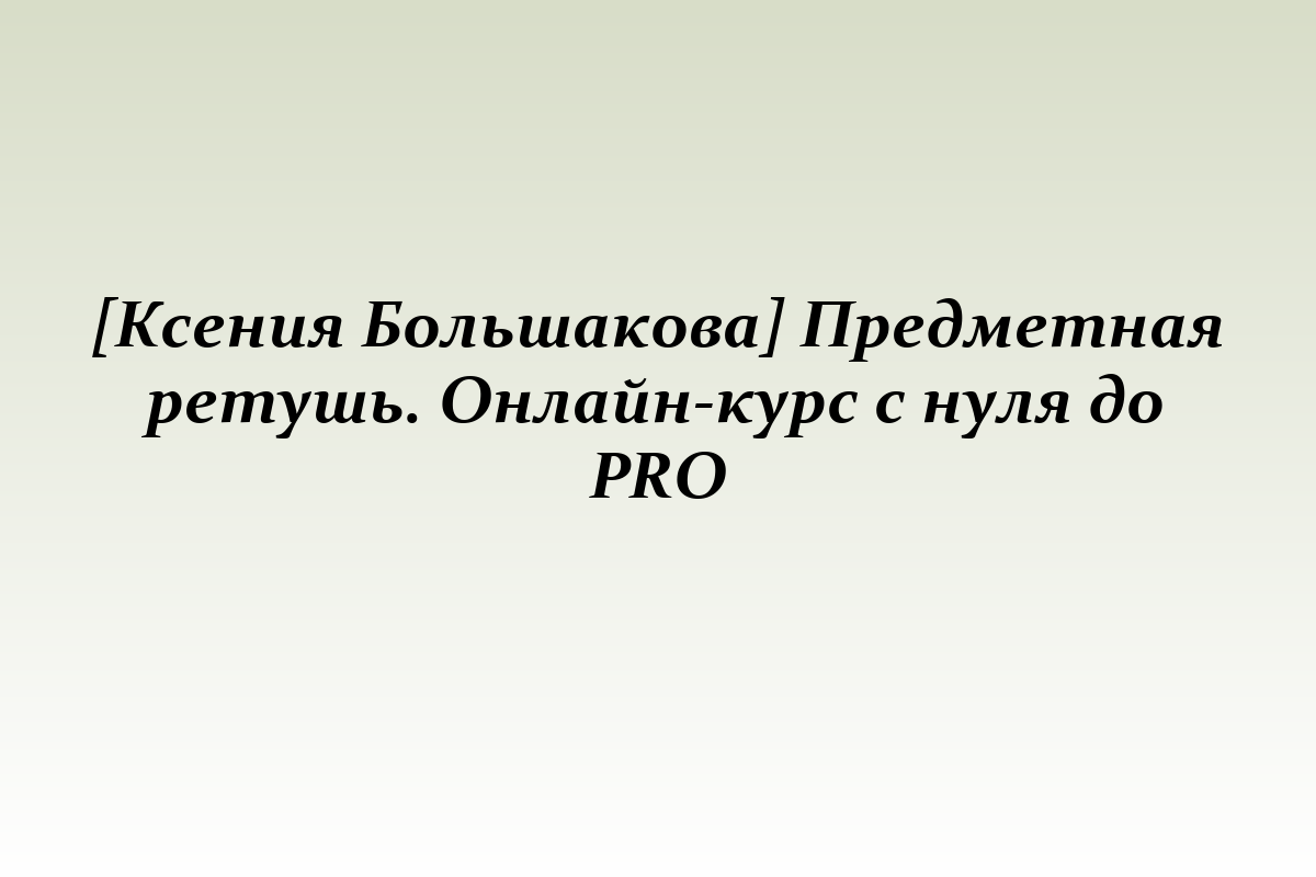 [Ксения Большакова] Предметная ретушь. Онлайн-курс с нуля до PRO