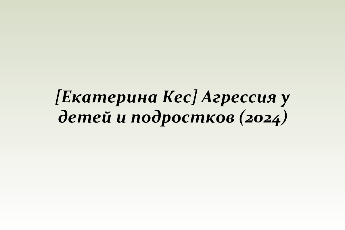 [Екатерина Кес] Агрессия у детей и подростков (2024)