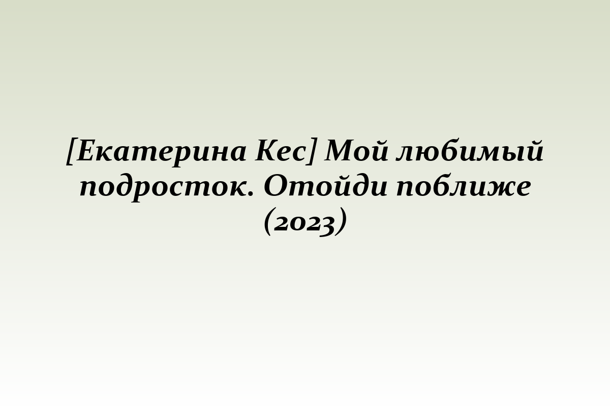 [Екатерина Кес] Мой любимый подросток. Отойди поближе (2023)