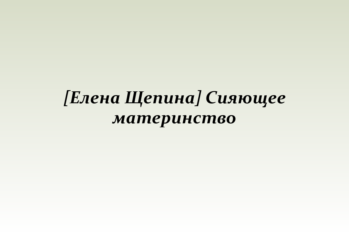 [Елена Щепина] Сияющее материнство