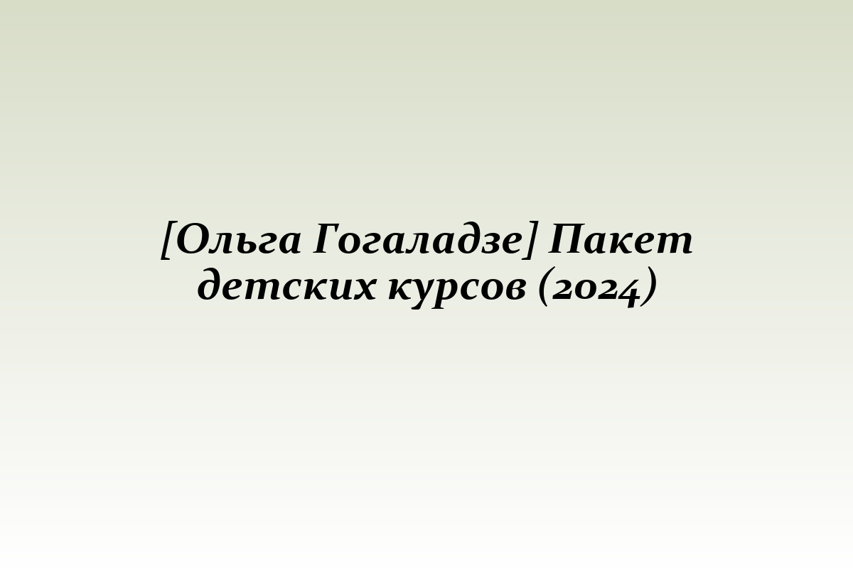 [Ольга Гогаладзе] Пакет детских курсов (2024)