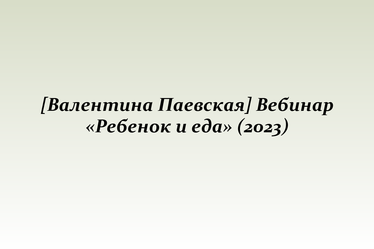 [Валентина Паевская] Вебинар «Ребенок и еда» (2023)