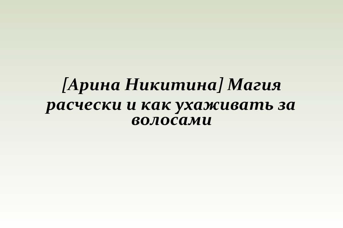 [Арина Никитина] Магия расчески и как ухаживать за волосами