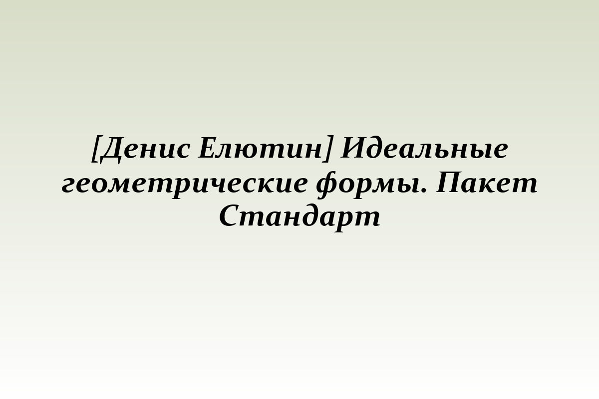 [Денис Елютин] Идеальные геометрические формы. Пакет Стандарт