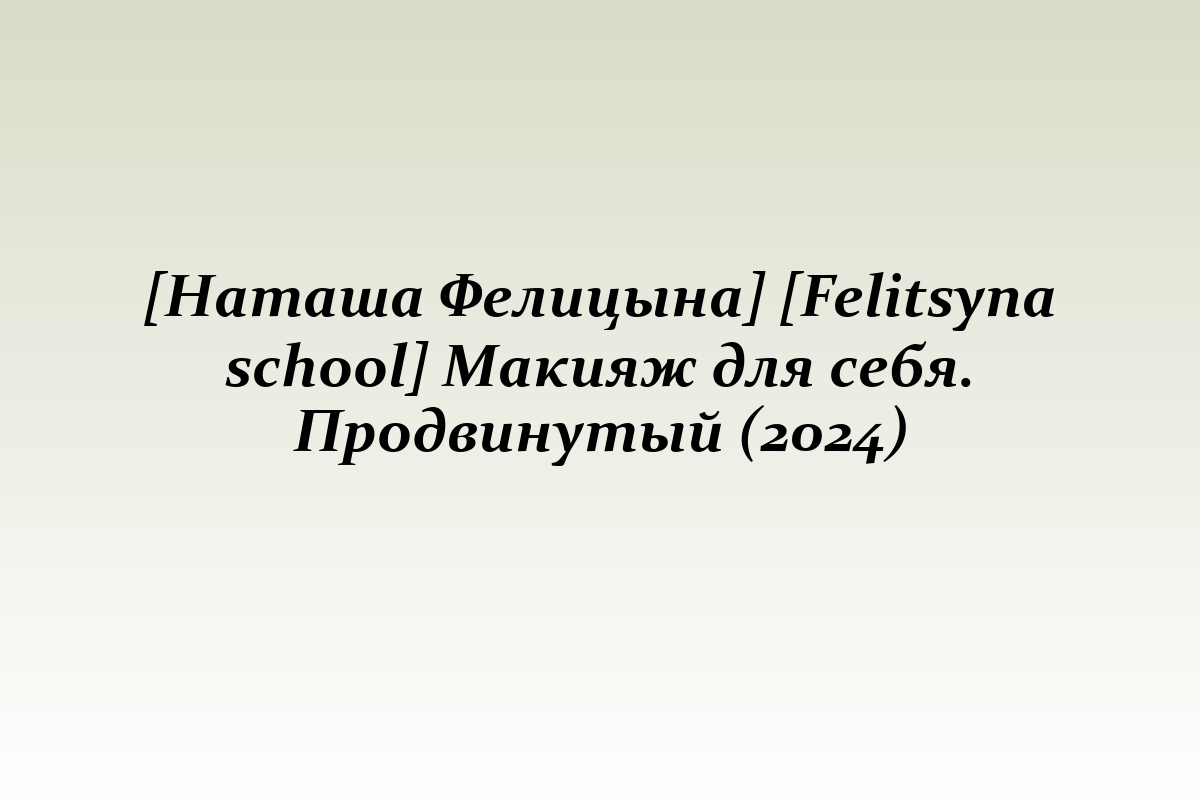 [Наташа Фелицына] [Felitsyna school] Макияж для себя. Продвинутый (2024)