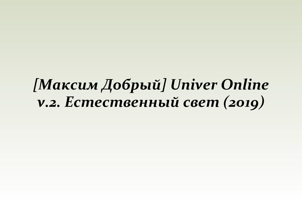 [Максим Добрый] Univer Online v.2. Естественный свет (2019)