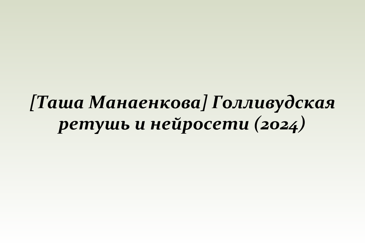 [Таша Манаенкова] Голливудская ретушь и нейросети (2024)