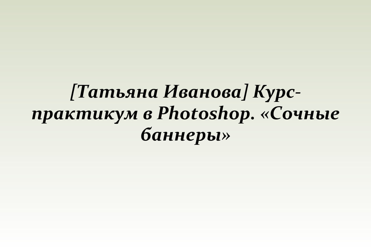 [Татьяна Иванова] Курс-практикум в Photoshop. «Сочные баннеры»