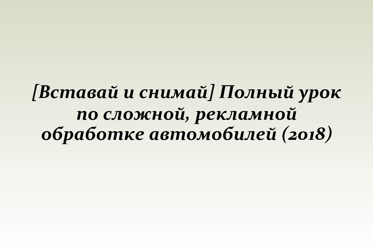 [Вставай и снимай] Полный урок по сложной, рекламной обработке автомобилей (2018)