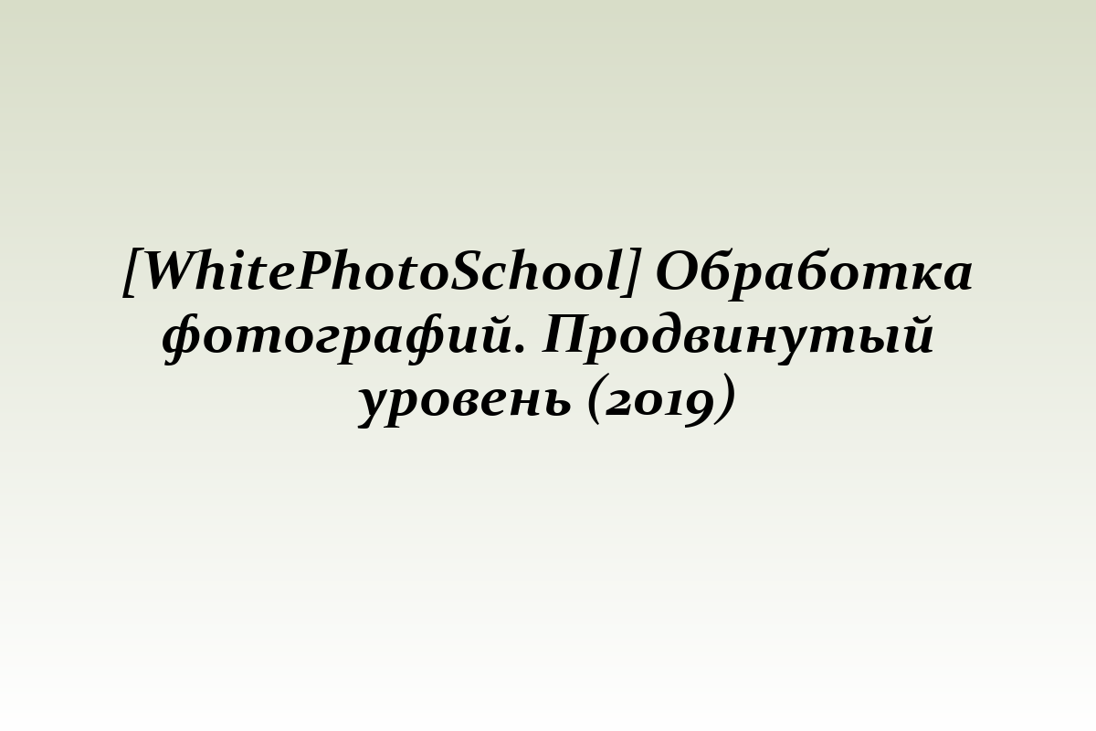 [WhitePhotoSchool] Обработка фотографий. Продвинутый уровень (2019)