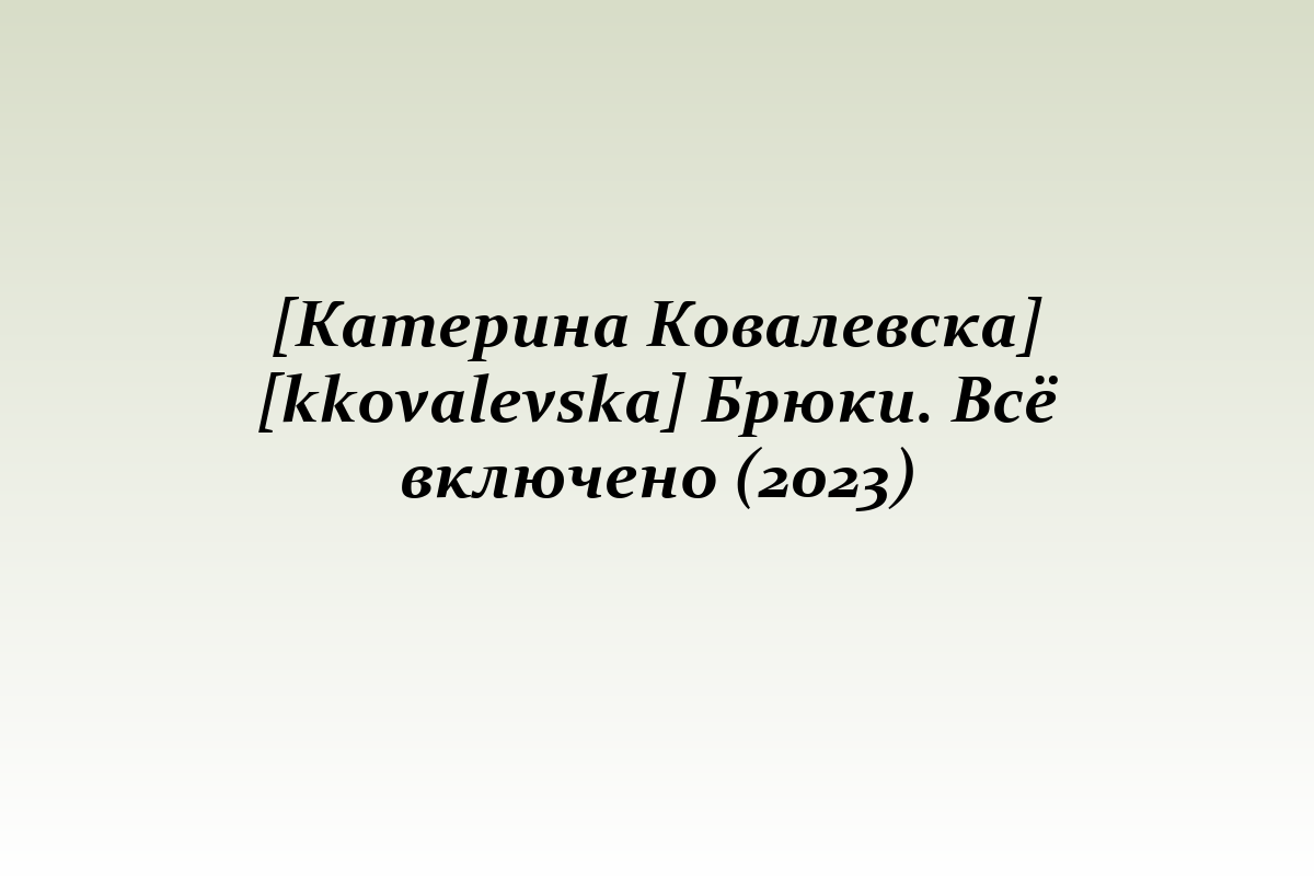 [Катерина Ковалевска] [kkovalevska] Брюки. Всё включено (2023)