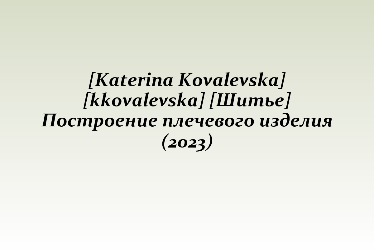 [Katerina Kovalevska] [kkovalevska] [Шитье] Построение плечевого изделия (2023)