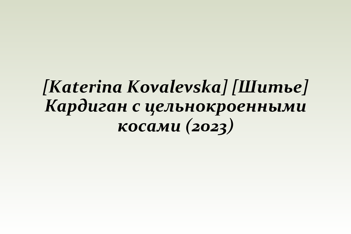 [Katerina Kovalevska] [Шитье] Кардиган с цельнокроенными косами (2023)