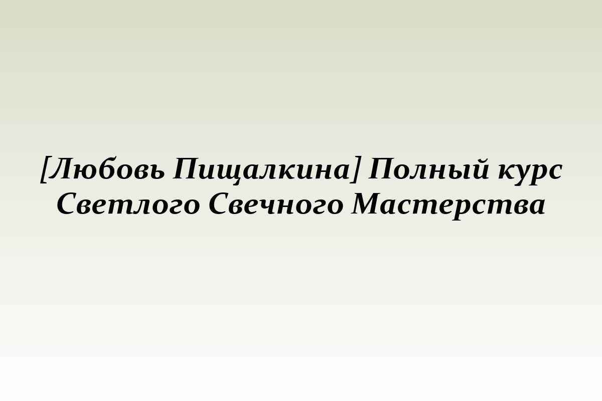 [Любовь Пищалкина] Полный курс Светлого Свечного Мастерства
