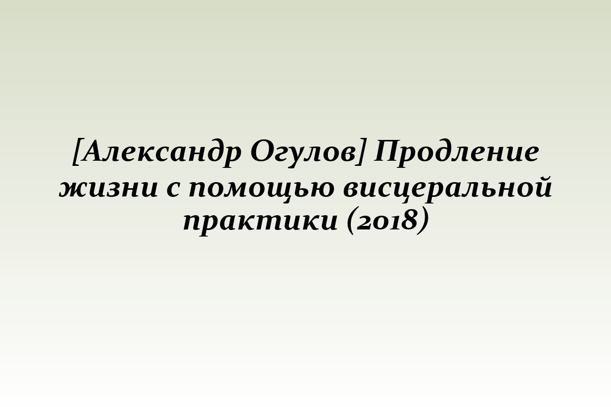 [Александр Огулов] Продление жизни с помощью висцеральной практики (2018)
