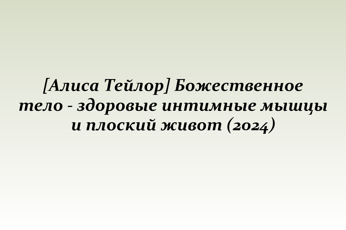 [Алиса Тейлор] Божественное тело - здоровые интимные мышцы и плоский живот (2024)