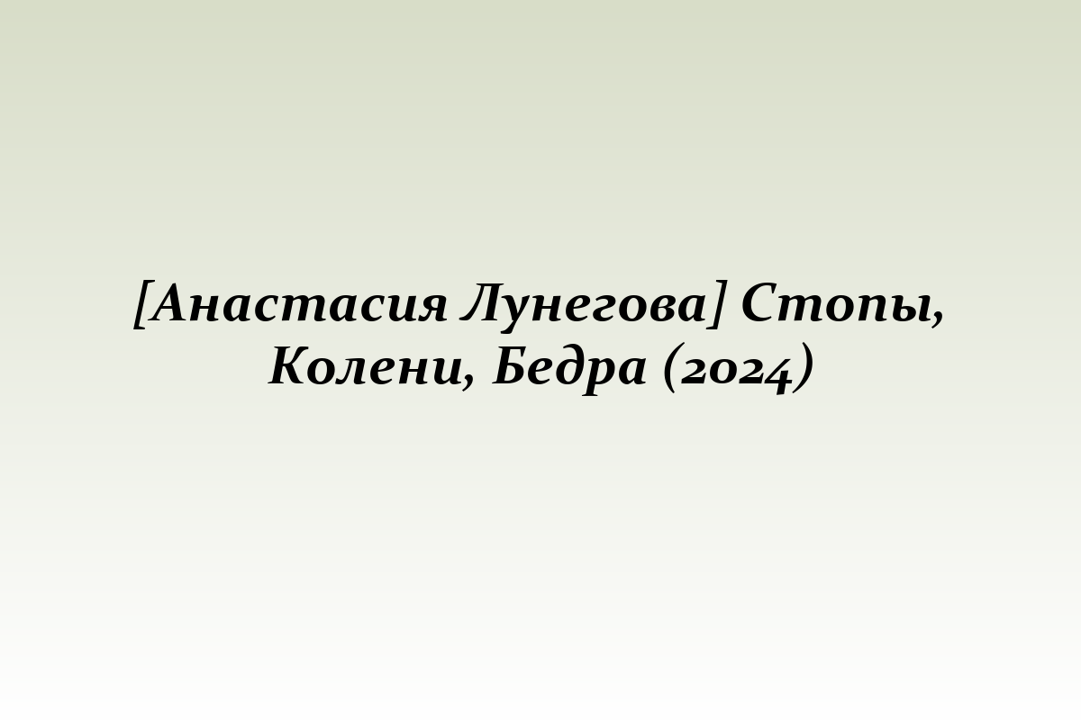 [Анастасия Лунегова] Стопы, Колени, Бедра (2024)