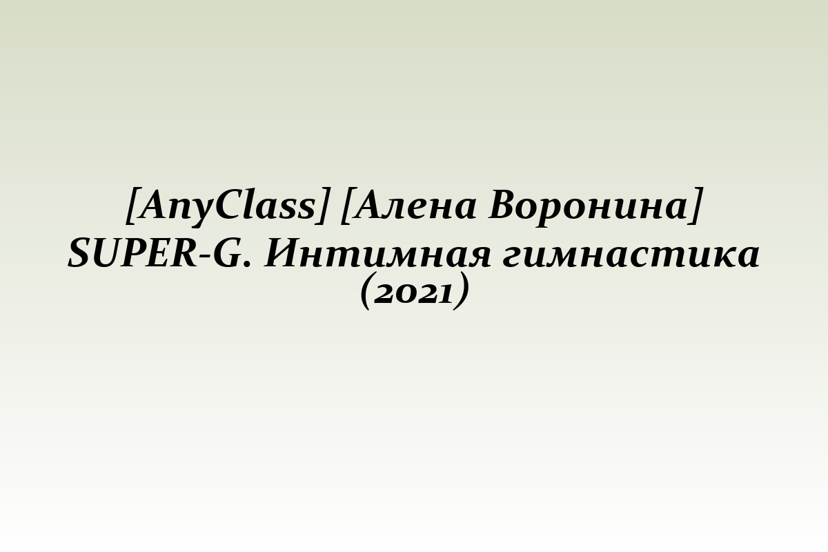 [AnyClass] [Алена Воронина] SUPER-G. Интимная гимнастика (2021)