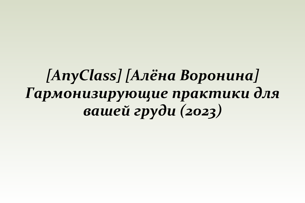 [AnyClass] [Алёна Воронина] Гармонизирующие практики для вашей груди (2023)