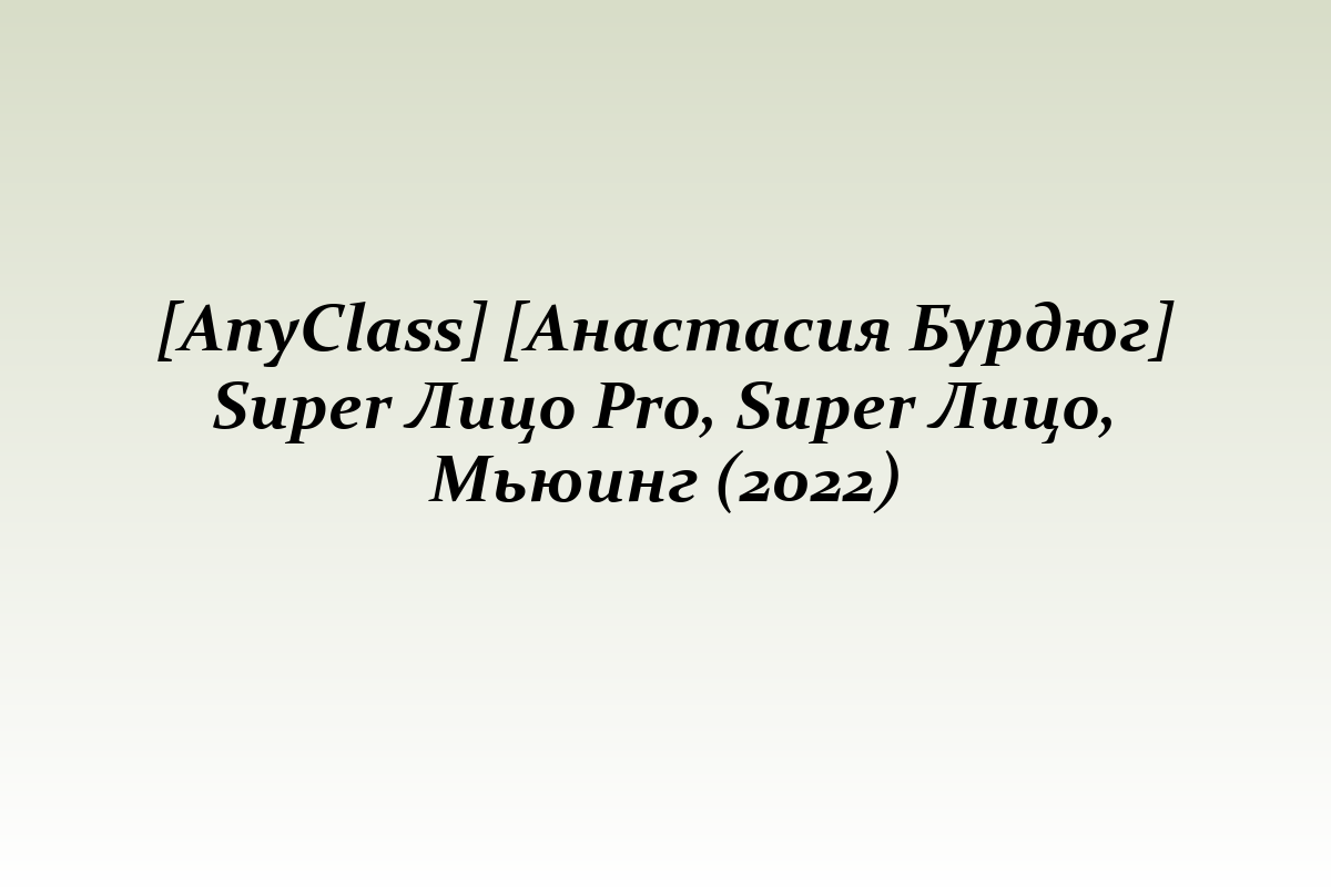 [AnyClass] [Анастасия Бурдюг] Super Лицо Pro, Super Лицо, Мьюинг (2022)