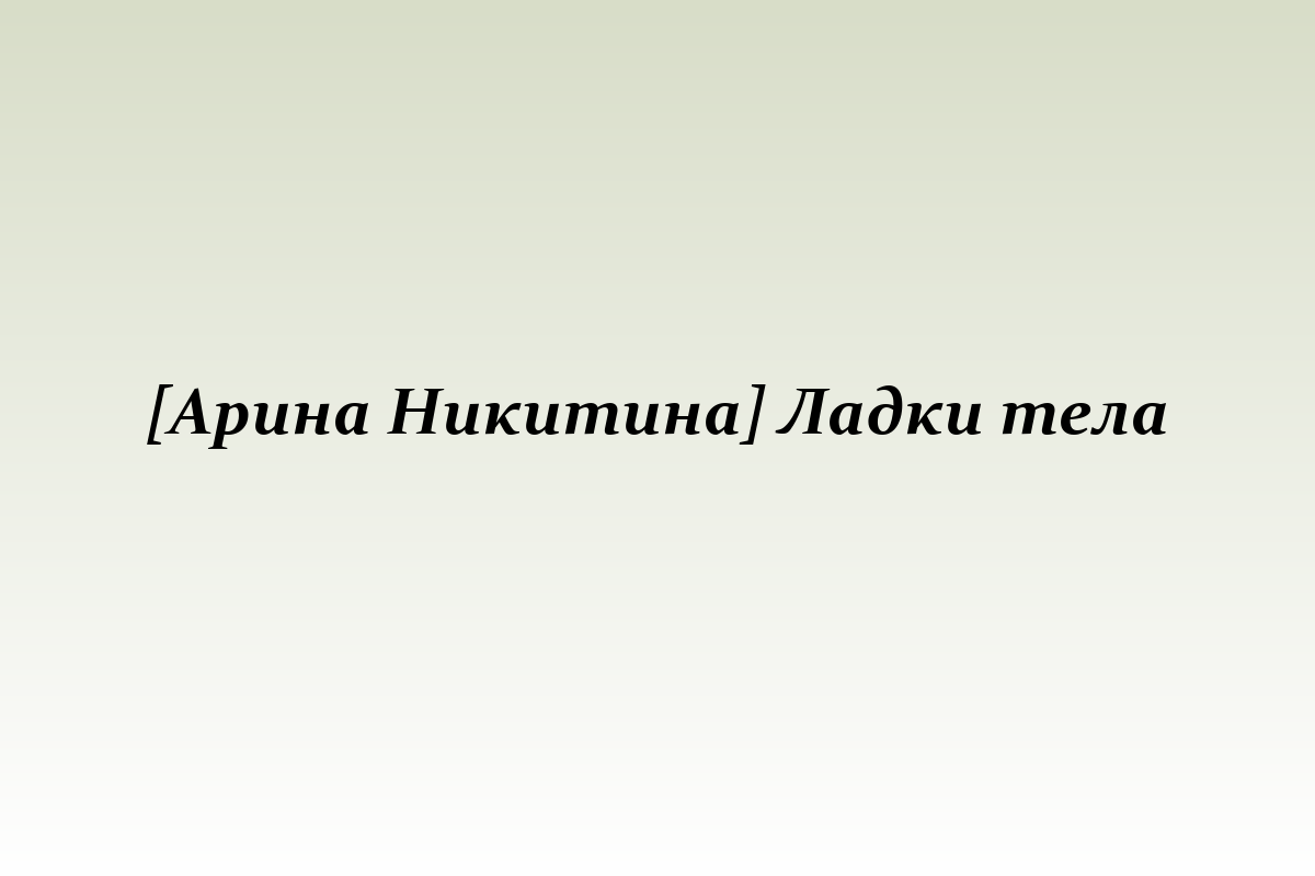 [Арина Никитина] Ладки тела