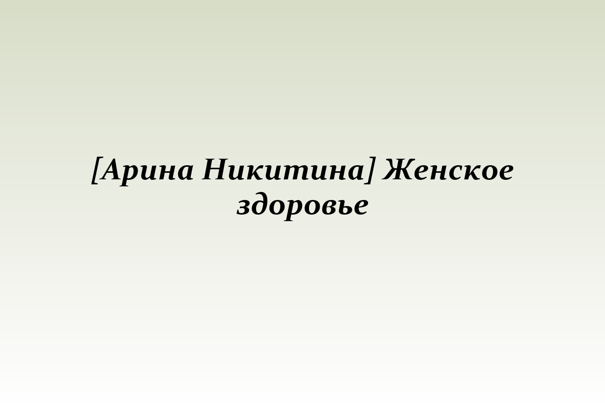 [Арина Никитина] Женское здоровье
