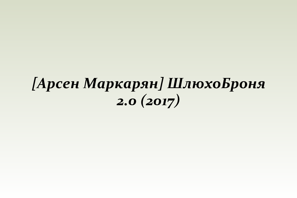 [Арсен Маркарян] ШлюхоБроня 2.0 (2017)