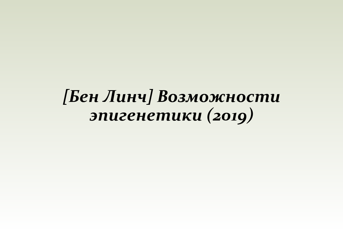 [Бен Линч] Возможности эпигенетики (2019)