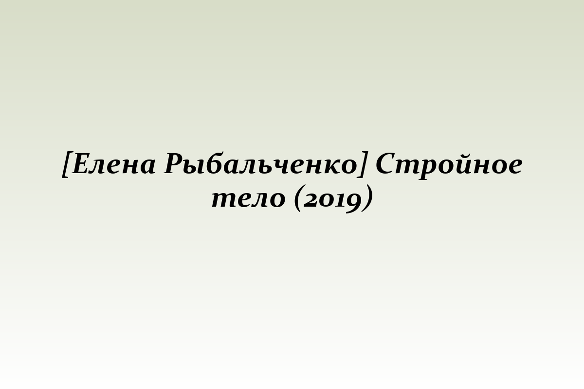 [Елена Рыбальченко] Стройное тело (2019)