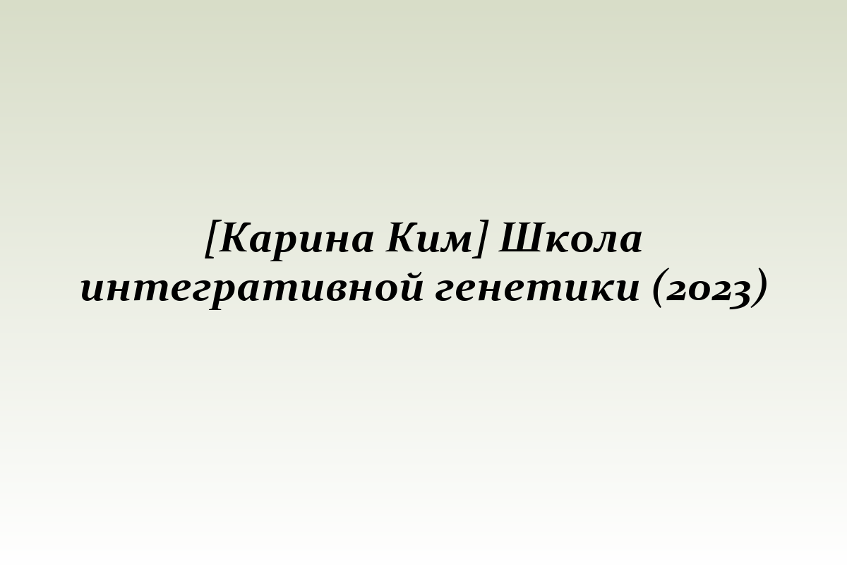 [Карина Ким] Школа интегративной генетики (2023)