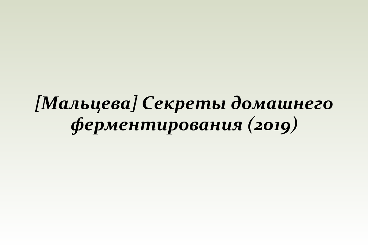 [Мальцева] Секреты домашнего ферментирования (2019)