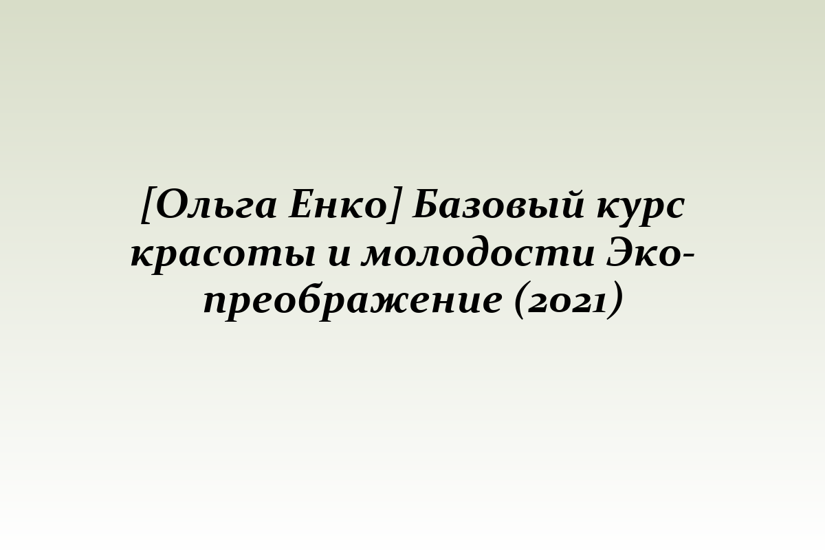 [Ольга Енко] Базовый курс красоты и молодости Эко-преображение (2021)