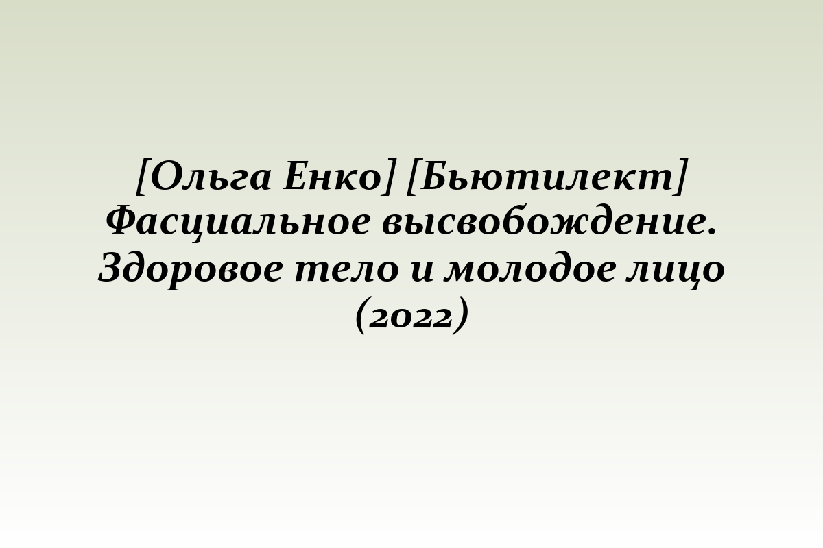 [Ольга Енко] [Бьютилект] Фасциальное высвобождение. Здоровое тело и молодое лицо (2022)