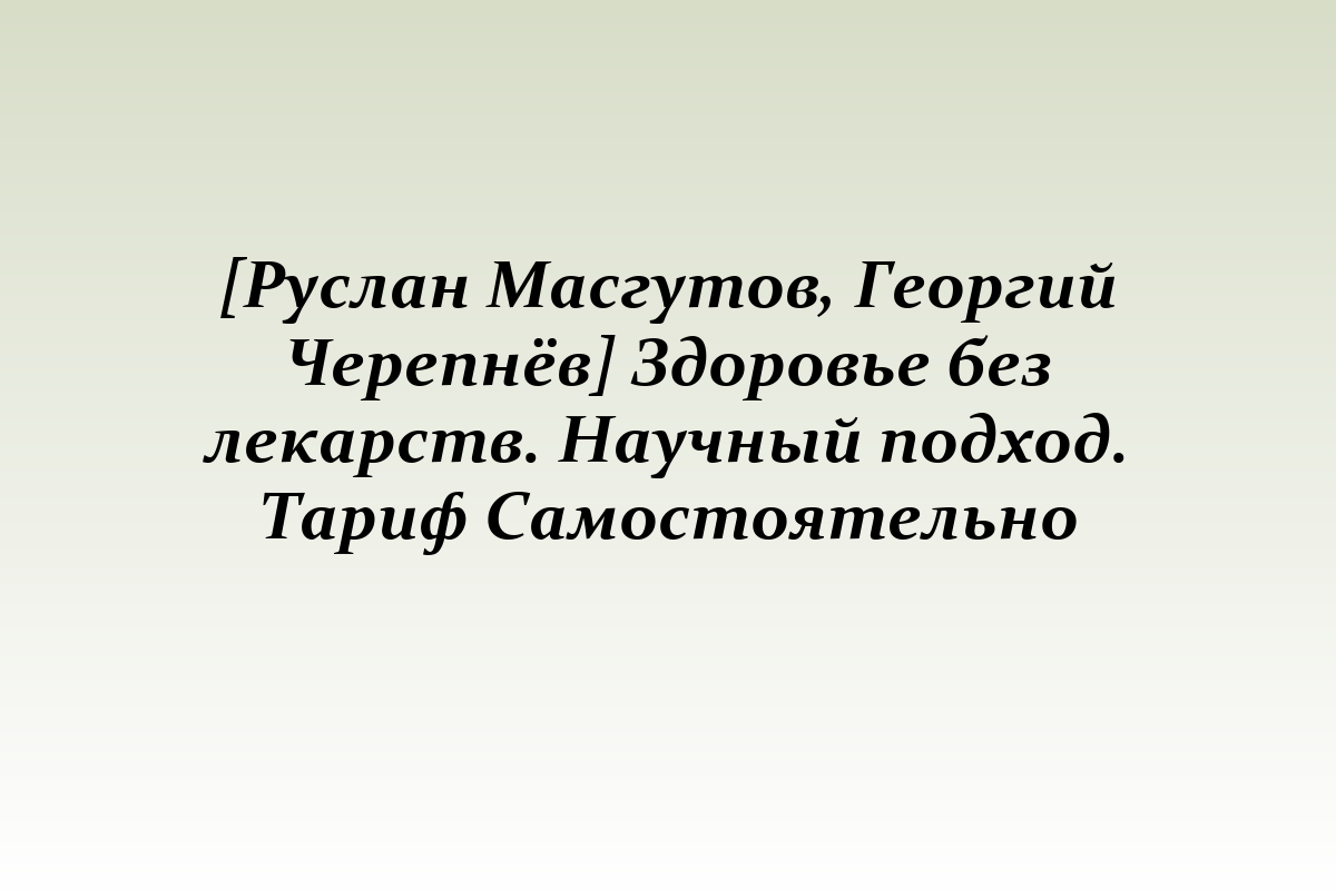 [Руслан Масгутов, Георгий Черепнёв] Здоровье без лекарств. Научный подход. Тариф Самостоятельно