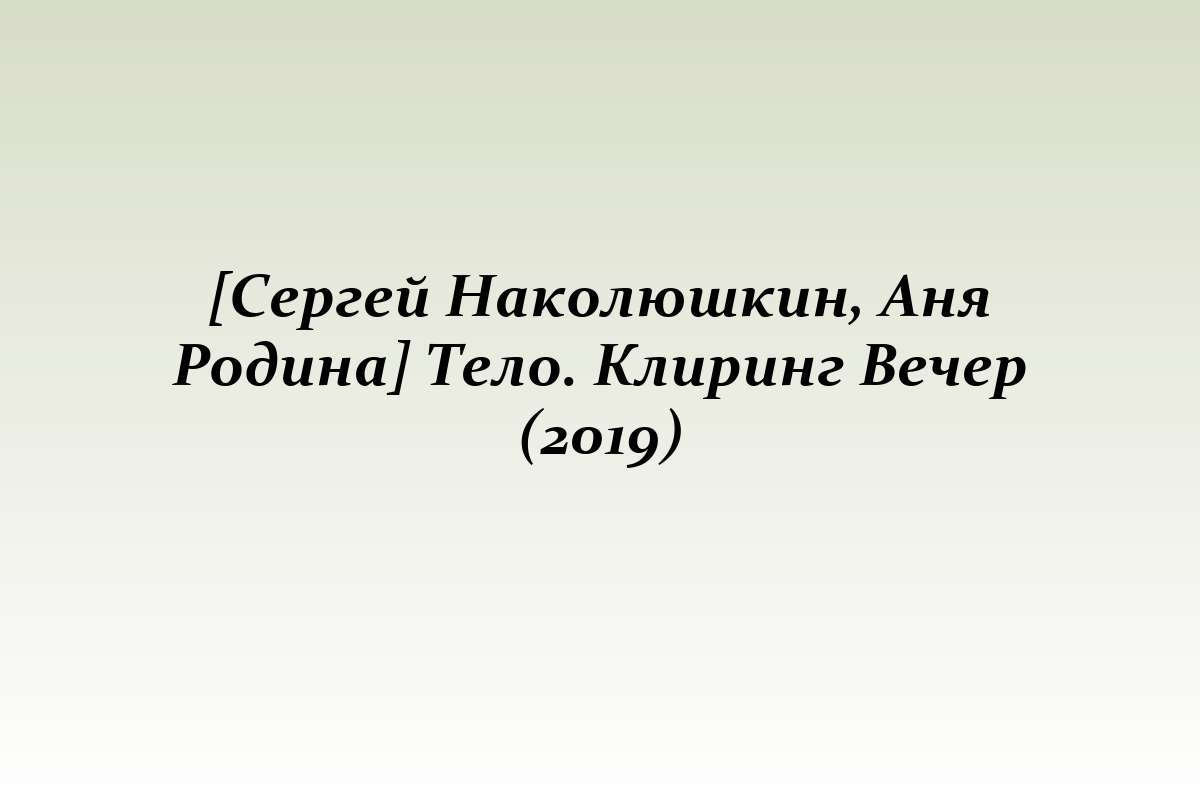 [Сергей Наколюшкин, Аня Родина] Тело. Клиринг Вечер (2019)